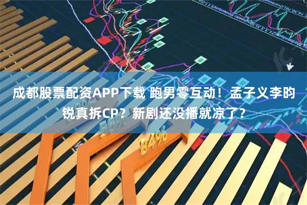 成都股票配资APP下载 跑男零互动！孟子义李昀锐真拆CP？新剧还没播就凉了？
