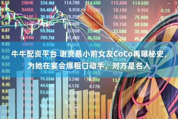 牛牛配资平台 谢贤最小前女友CoCo再曝秘史，为她在宴会爆粗口动手，对方是名人