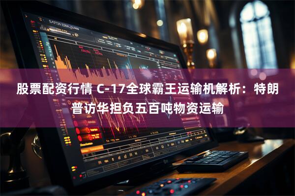 股票配资行情 C-17全球霸王运输机解析：特朗普访华担负五百吨物资运输