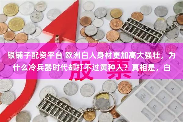 银铺子配资平台 欧洲白人身材更加高大强壮，为什么冷兵器时代却打不过黄种人？真相是，白