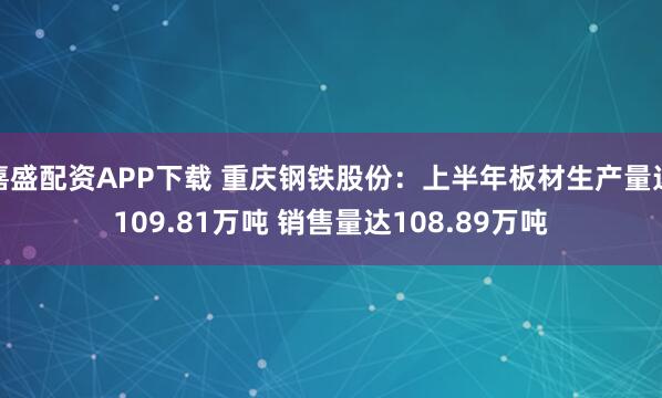 嘉盛配资APP下载 重庆钢铁股份：上半年板材生产量达109.81万吨 销售量达108.89万吨
