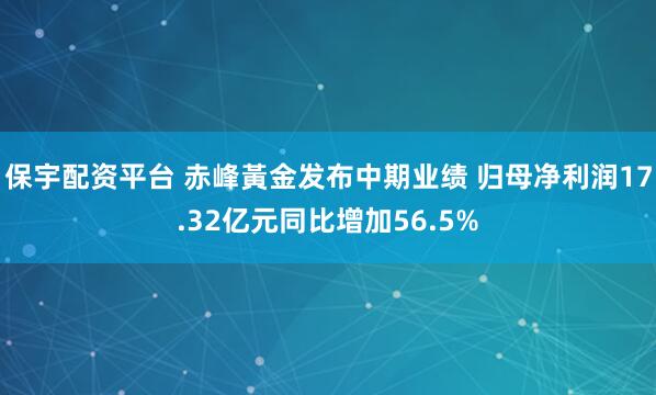 保宇配资平台 赤峰黃金发布中期业绩 归母净利润17.32亿元同比增加56.5%