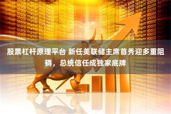 股票杠杆原理平台 新任美联储主席首秀迎多重阻碍，总统信任成独家底牌