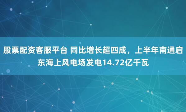 股票配资客服平台 同比增长超四成，上半年南通启东海上风电场发电14.72亿千瓦