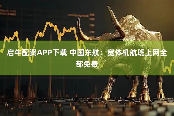 启牛配资APP下载 中国东航：宽体机航班上网全部免费